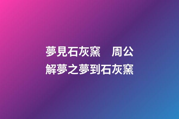 夢見石灰窯　周公解夢之夢到石灰窯